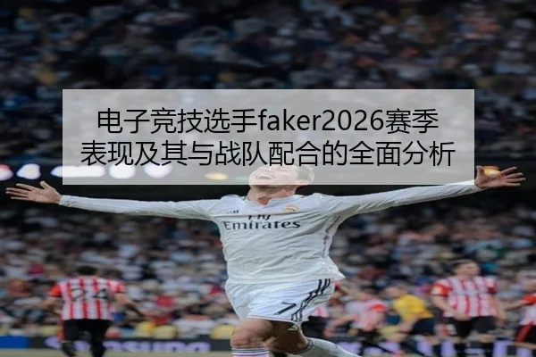 电子竞技选手faker2026赛季表现及其与战队配合的全面分析 | KAIYUN