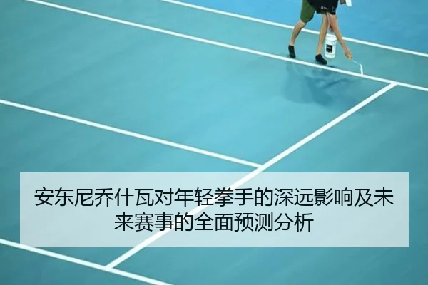 安东尼乔什瓦对年轻拳手的深远影响及未来赛事的全面预测分析 | KAIYUN